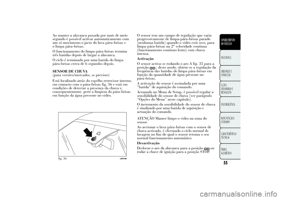Lancia Ypsilon 2014  Manual de Uso e Manutenção (in Portuguese) Ao manter a alavanca puxada por mais de meio
segundo é possível activar automaticamente com
um só movimento o jacto do lava pára-brisas e
o limpa pára-brisas.
O funcionamento do limpa-pára-brisa