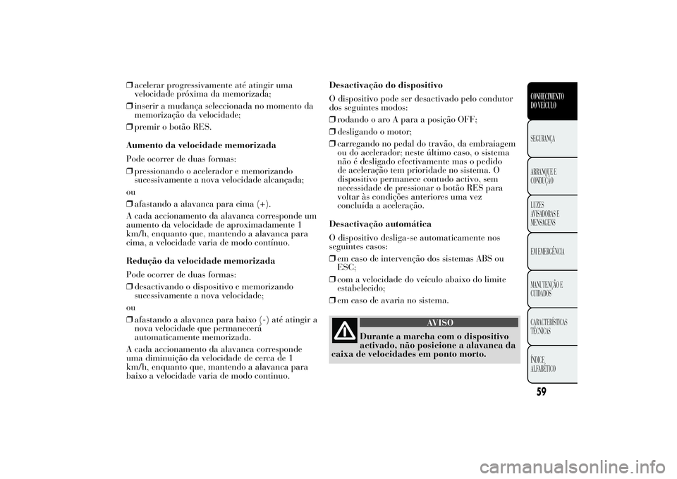 Lancia Ypsilon 2013  Manual de Uso e Manutenção (in Portuguese) ❒acelerar progressivamente até atingir uma
velocidade próxima da memorizada;
❒inserir a mudança seleccionada no momento da
memorização da velocidade;
❒premir o botão RES.
Aumento da veloci
