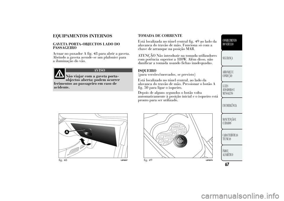 Lancia Ypsilon 2014 Manual de Uso e Manutenção (in Portuguese) EQUIPAMENTOS INTERNOSGAVETA PORTA-OBJECTOS LADO DO
PASSAGEIRO
Actuar no puxador A fig. 48 para abrir a gaveta.
Abrindo a gaveta acende-se um plafonier para
a iluminação do vão.
AVISO
Não viajar co Lancia Ypsilon 2014 Manual de Uso e Manutenção (in Portuguese) EQUIPAMENTOS INTERNOSGAVETA PORTA-OBJECTOS LADO DO
PASSAGEIRO
Actuar no puxador A fig. 48 para abrir a gaveta.
Abrindo a gaveta acende-se um plafonier para
a iluminação do vão.
AVISO
Não viajar co
