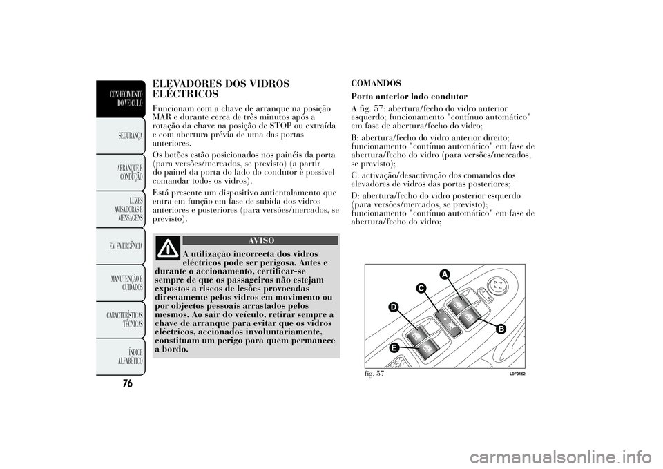 Lancia Ypsilon 2014 Manual de Uso e Manutenção (in Portuguese) ELEVADORES DOS VIDROS
ELÉCTRICOSFuncionam com a chave de arranque na posição
MAR e durante cerca de três minutos após a
rotação da chave na posição de STOP ou extraída
e com abertura prévia Lancia Ypsilon 2014 Manual de Uso e Manutenção (in Portuguese) ELEVADORES DOS VIDROS
ELÉCTRICOSFuncionam com a chave de arranque na posição
MAR e durante cerca de três minutos após a
rotação da chave na posição de STOP ou extraída
e com abertura prévia