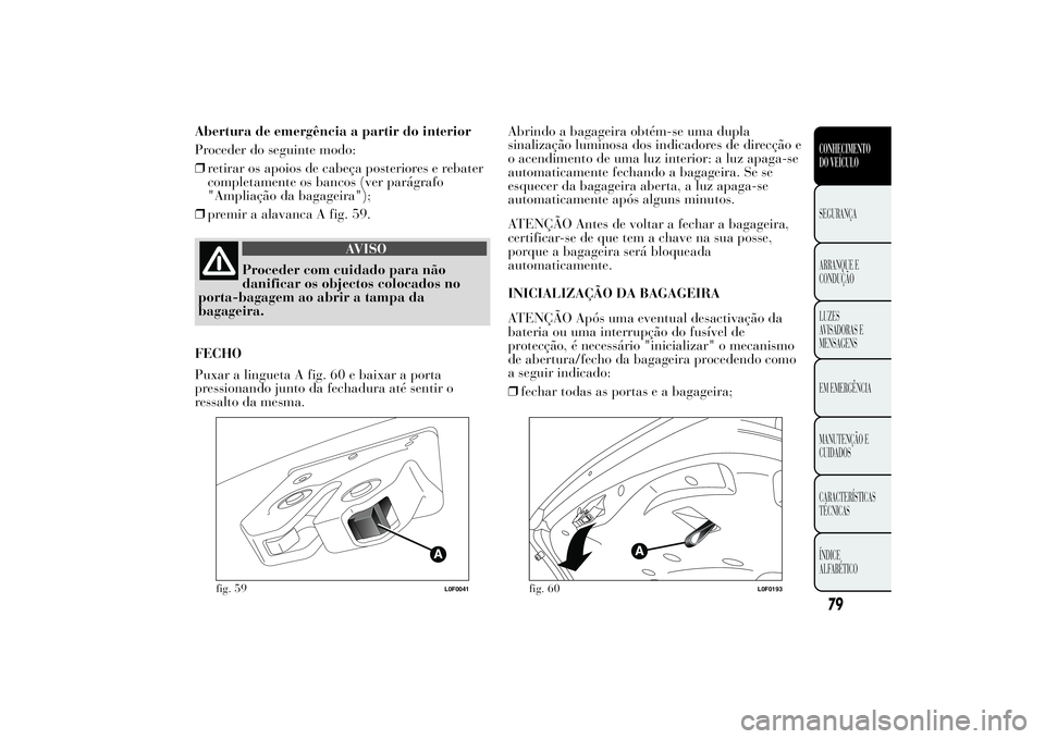 Lancia Ypsilon 2013  Manual de Uso e Manutenção (in Portuguese) Abertura de emergência a partir do interior
Proceder do seguinte modo:
❒retirar os apoios de cabeça posteriores e rebater
completamente os bancos (ver parágrafo
"Ampliação da bagageira"