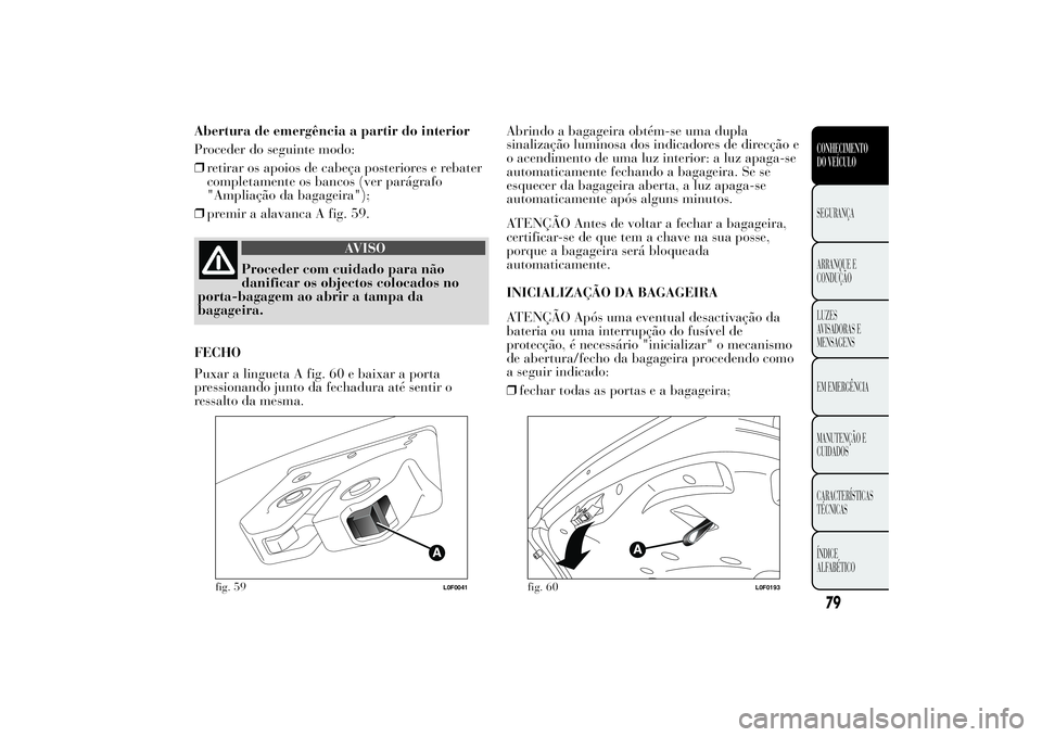 Lancia Ypsilon 2014 Manual de Uso e Manutenção (in Portuguese) Abertura de emergência a partir do interior
Proceder do seguinte modo:
❒retirar os apoios de cabeça posteriores e rebater
completamente os bancos (ver parágrafo
"Ampliação da bagageira" Lancia Ypsilon 2014 Manual de Uso e Manutenção (in Portuguese) Abertura de emergência a partir do interior
Proceder do seguinte modo:
❒retirar os apoios de cabeça posteriores e rebater
completamente os bancos (ver parágrafo
"Ampliação da bagageira"