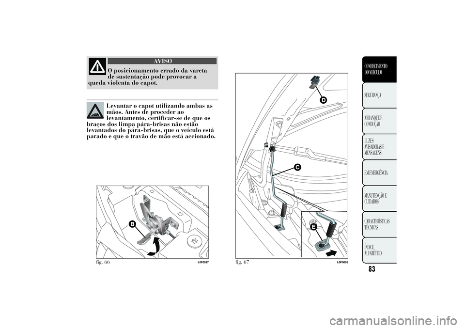 Lancia Ypsilon 2014 Manual de Uso e Manutenção (in Portuguese) AVISO
O posicionamento errado da vareta
de sustentação pode provocar a
queda violenta do capot.Levantar o capot utilizando ambas as
mãos. Antes de proceder ao
levantamento, certificar-se de que os
Lancia Ypsilon 2014 Manual de Uso e Manutenção (in Portuguese) AVISO
O posicionamento errado da vareta
de sustentação pode provocar a
queda violenta do capot.Levantar o capot utilizando ambas as
mãos. Antes de proceder ao
levantamento, certificar-se de que os