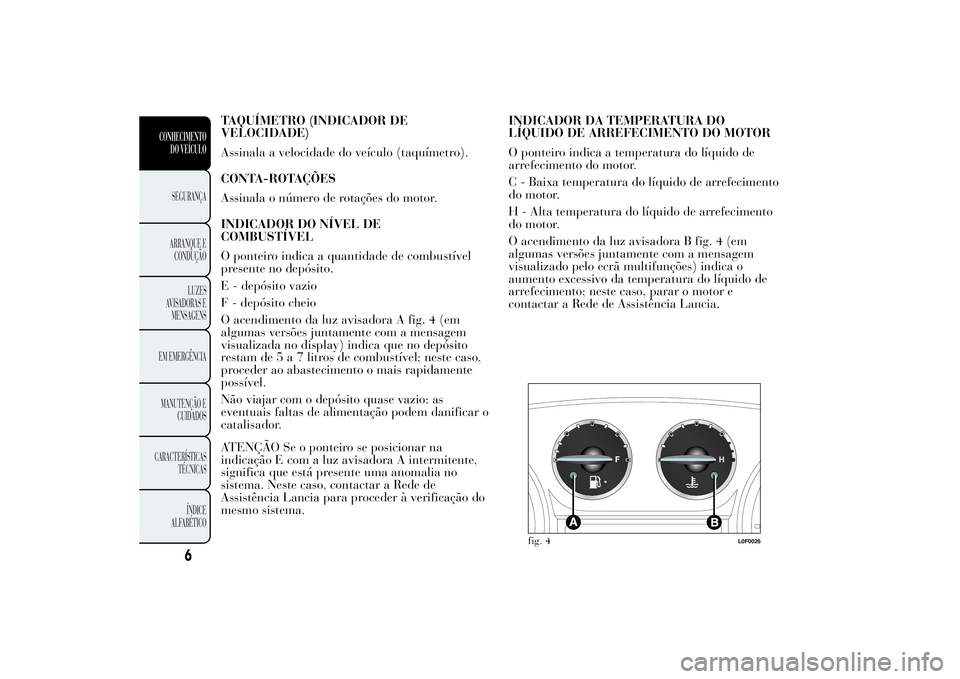 Lancia Ypsilon 2013  Manual de Uso e Manutenção (in Portuguese) TAQUÍMETRO (INDICADOR DE
VELOCIDADE)
Assinala a velocidade do veículo (taquímetro).
CONTA-ROTAÇÕES
Assinala o número de rotações do motor.
INDICADOR DO NÍVEL DE
COMBUSTÍVEL
O ponteiro indica