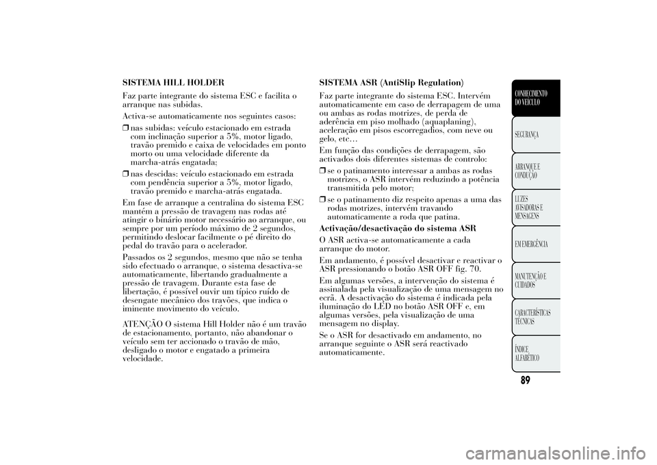 Lancia Ypsilon 2014 Manual de Uso e Manutenção (in Portuguese) SISTEMA HILL HOLDER
Faz parte integrante do sistema ESC e facilita o
arranque nas subidas.
Activa-se automaticamente nos seguintes casos:
❒nas subidas: veículo estacionado em estrada
com inclinaç Lancia Ypsilon 2014 Manual de Uso e Manutenção (in Portuguese) SISTEMA HILL HOLDER
Faz parte integrante do sistema ESC e facilita o
arranque nas subidas.
Activa-se automaticamente nos seguintes casos:
❒nas subidas: veículo estacionado em estrada
com inclinaç