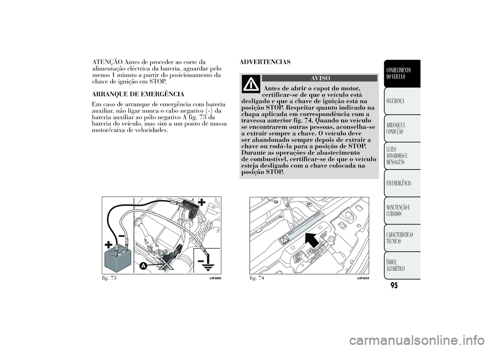 Lancia Ypsilon 2014 Manual de Uso e Manutenção (in Portuguese) ARRANQUE DE EMERGÊNCIA
Em caso de arranque de emergência com bateria
auxiliar, não ligar nunca o cabo negativo (-) da
bateria auxiliar ao pólo negativo A fig. 73 da
bateria do veículo, mas sim a Lancia Ypsilon 2014 Manual de Uso e Manutenção (in Portuguese) ARRANQUE DE EMERGÊNCIA
Em caso de arranque de emergência com bateria
auxiliar, não ligar nunca o cabo negativo (-) da
bateria auxiliar ao pólo negativo A fig. 73 da
bateria do veículo, mas sim a