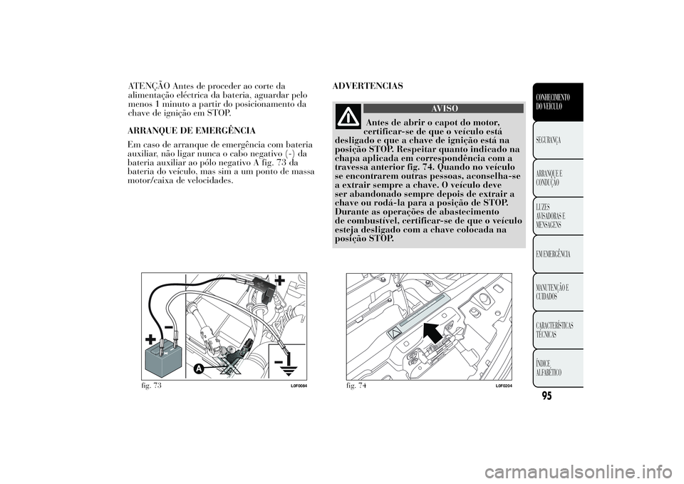 Lancia Ypsilon 2014  Manual de Uso e Manutenção (in Portuguese) ARRANQUE DE EMERGÊNCIA
Em caso de arranque de emergência com bateria
auxiliar, não ligar nunca o cabo negativo (-) da
bateria auxiliar ao pólo negativo A fig. 73 da
bateria do veículo, mas sim a 