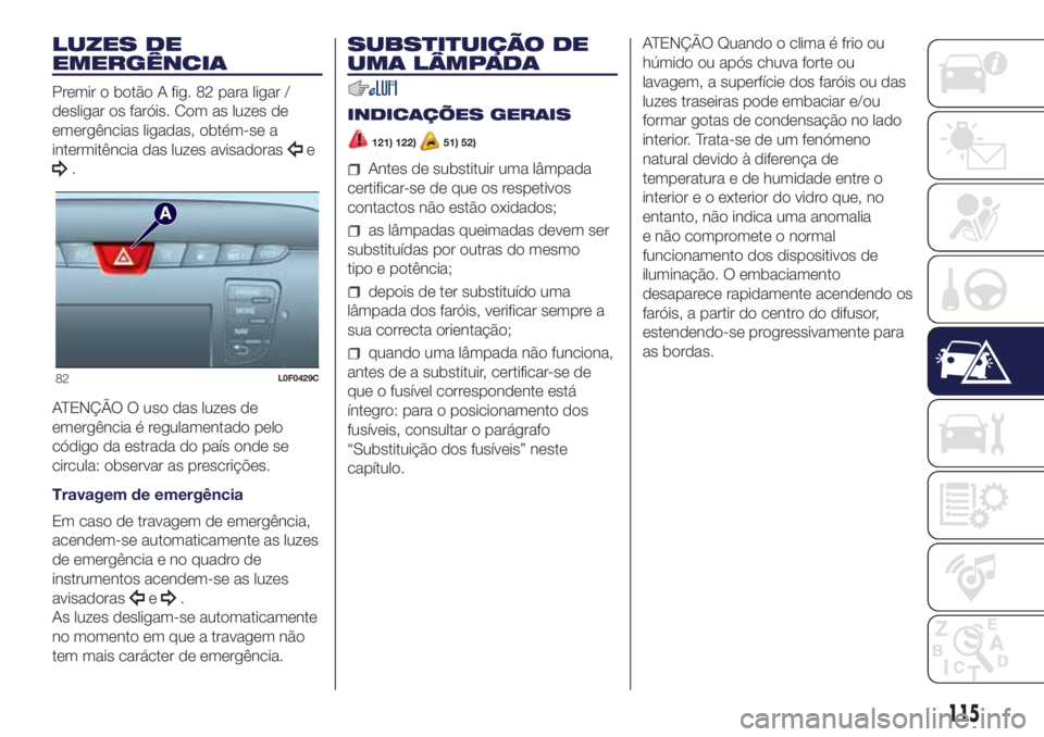 Lancia Ypsilon 2017 Manual de Uso e Manutenção (in Portuguese) LUZES DE
EMERGÊNCIA
Premir o botão A fig. 82 para ligar /
desligar os faróis. Com as luzes de
emergências ligadas, obtém-se a
intermitência das luzes avisadoras
e
.
ATENÇÃO O uso das luzes de
Lancia Ypsilon 2017 Manual de Uso e Manutenção (in Portuguese) LUZES DE
EMERGÊNCIA
Premir o botão A fig. 82 para ligar /
desligar os faróis. Com as luzes de
emergências ligadas, obtém-se a
intermitência das luzes avisadoras
e
.
ATENÇÃO O uso das luzes de