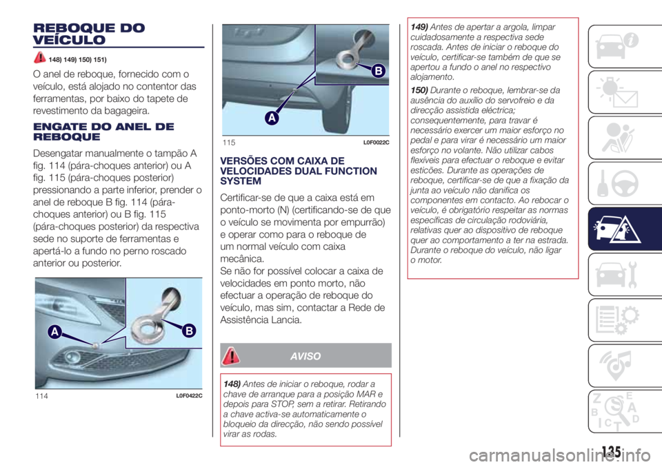 Lancia Ypsilon 2016  Manual de Uso e Manutenção (in Portuguese) REBOQUE DO
VEÍCULO
148) 149) 150) 151)
O anel de reboque, fornecido com o
veículo, está alojado no contentor das
ferramentas, por baixo do tapete de
revestimento da bagageira.
ENGATE DO ANEL DE
REB