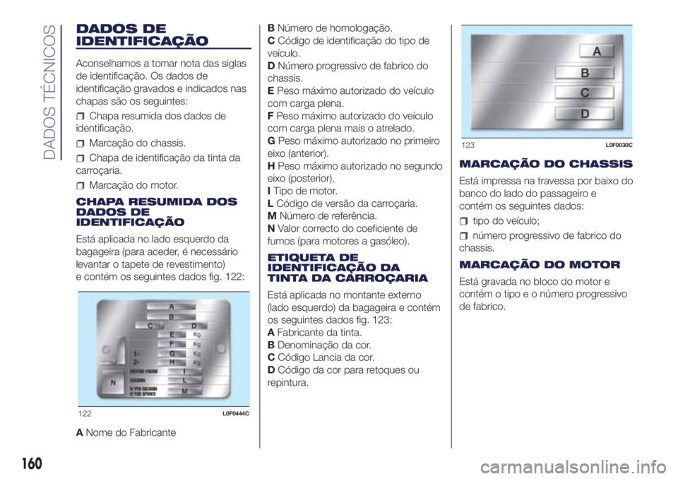Lancia Ypsilon 2017 Manual de Uso e Manutenção (in Portuguese) DADOS DE
IDENTIFICAÇÃO
Aconselhamos a tomar nota das siglas
de identificação. Os dados de
identificação gravados e indicados nas
chapas são os seguintes:
Chapa resumida dos dados de
identifica Lancia Ypsilon 2017 Manual de Uso e Manutenção (in Portuguese) DADOS DE
IDENTIFICAÇÃO
Aconselhamos a tomar nota das siglas
de identificação. Os dados de
identificação gravados e indicados nas
chapas são os seguintes:
Chapa resumida dos dados de
identifica
