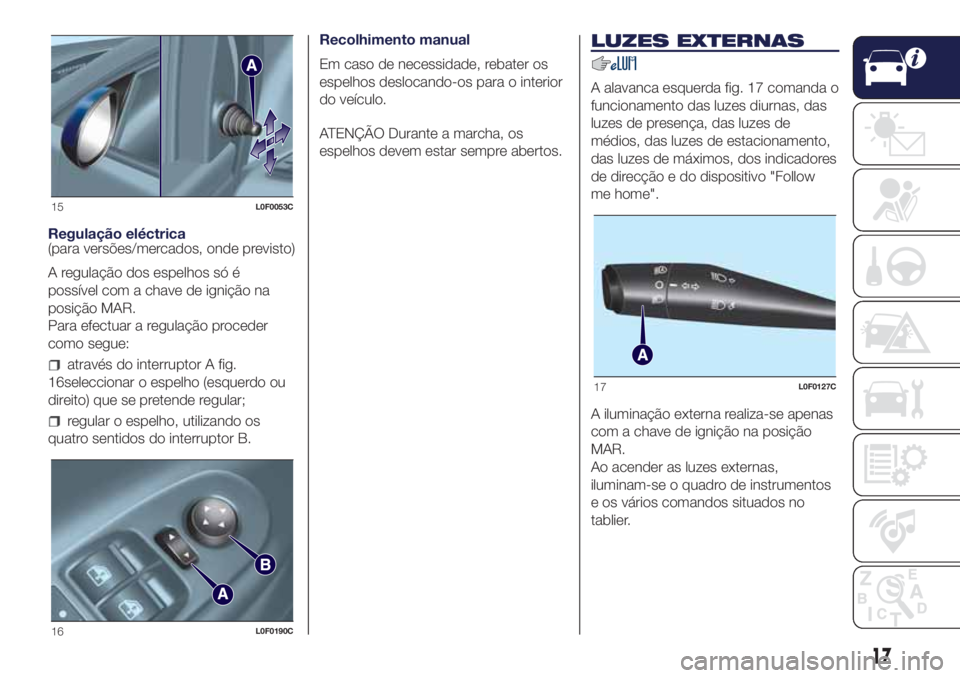 Lancia Ypsilon 2017  Manual de Uso e Manutenção (in Portuguese) Regulação eléctrica
(para versões/mercados, onde previsto)
A regulação dos espelhos só é
possível com a chave de ignição na
posição MAR.
Para efectuar a regulação proceder
como segue:
a
