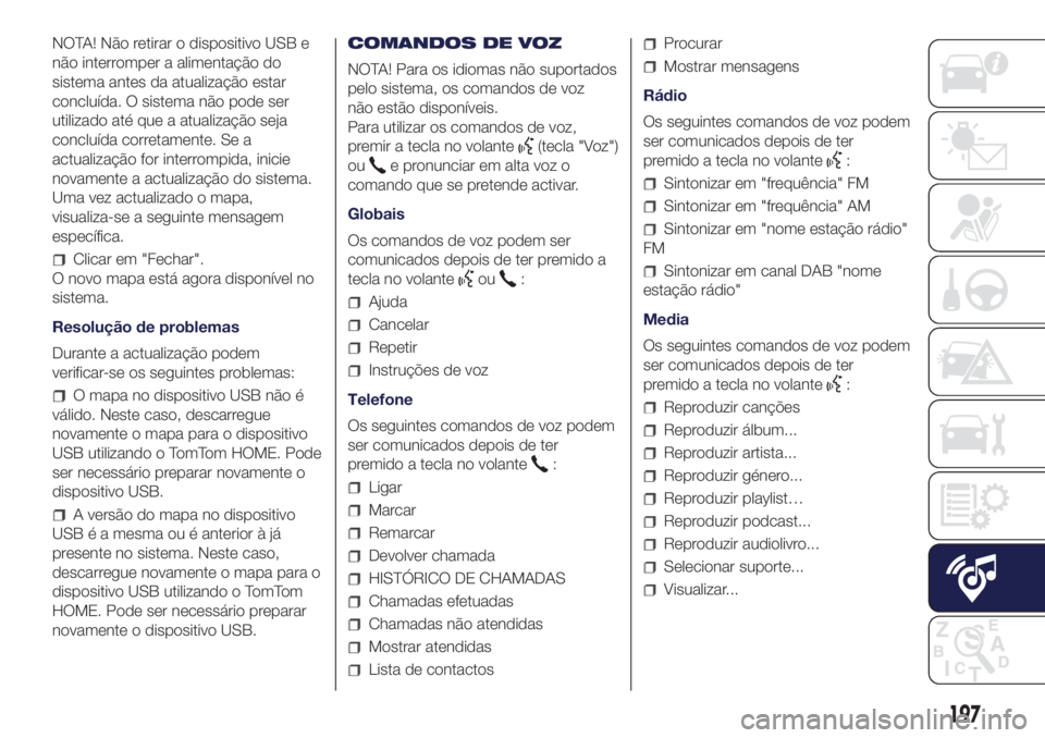 Lancia Ypsilon 2016  Manual de Uso e Manutenção (in Portuguese) NOTA! Não retirar o dispositivo USB e
não interromper a alimentação do
sistema antes da atualização estar
concluída. O sistema não pode ser
utilizado até que a atualização seja
concluída c