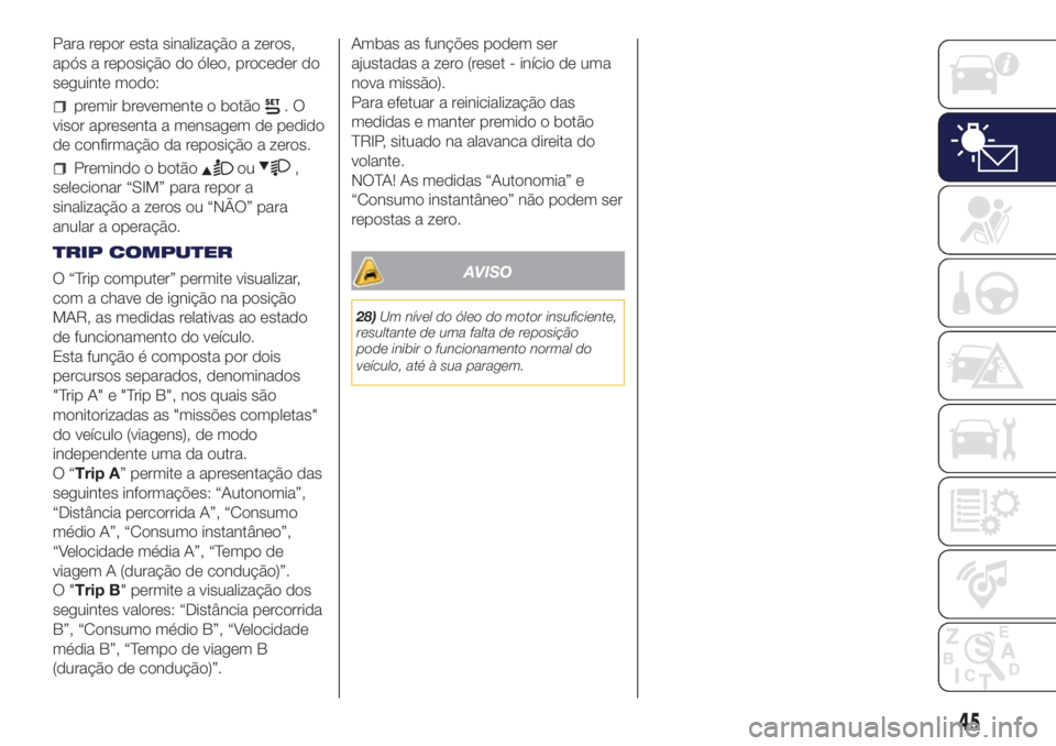 Lancia Ypsilon 2016  Manual de Uso e Manutenção (in Portuguese) Para repor esta sinalização a zeros,
após a reposição do óleo, proceder do
seguinte modo:
premir brevemente o botão.O
visor apresenta a mensagem de pedido
de confirmação da reposição a zero