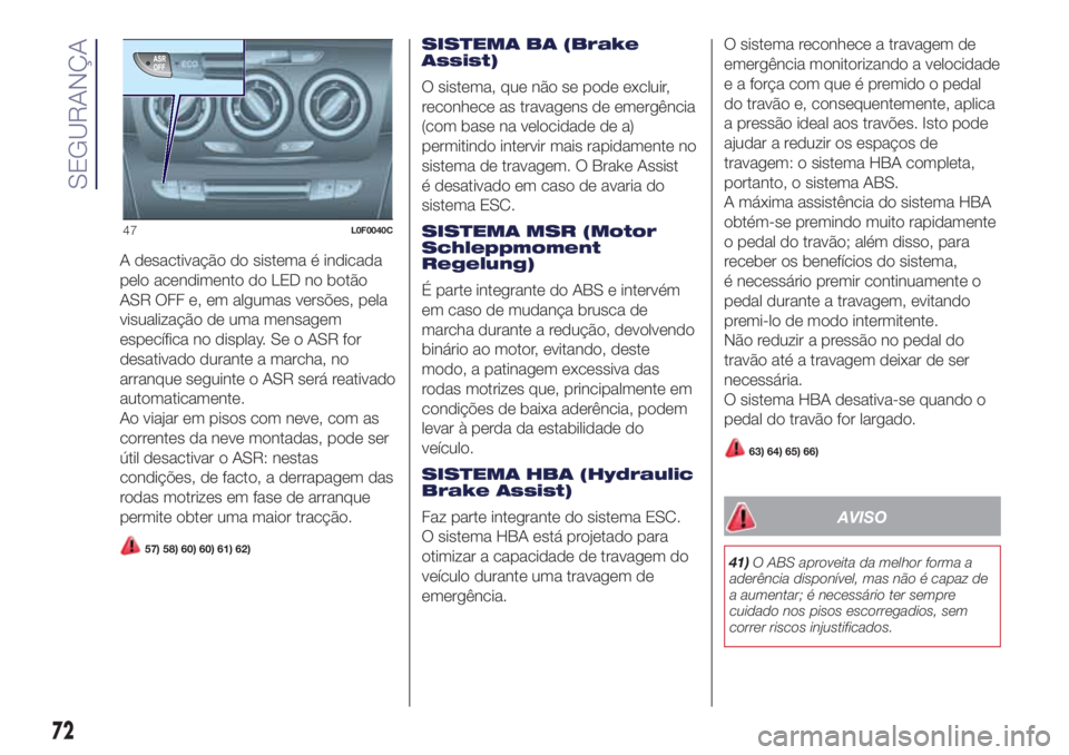 Lancia Ypsilon 2017  Manual de Uso e Manutenção (in Portuguese) A desactivação do sistema é indicada
pelo acendimento do LED no botão
ASR OFF e, em algumas versões, pela
visualização de uma mensagem
específica no display. Se o ASR for
desativado durante a 