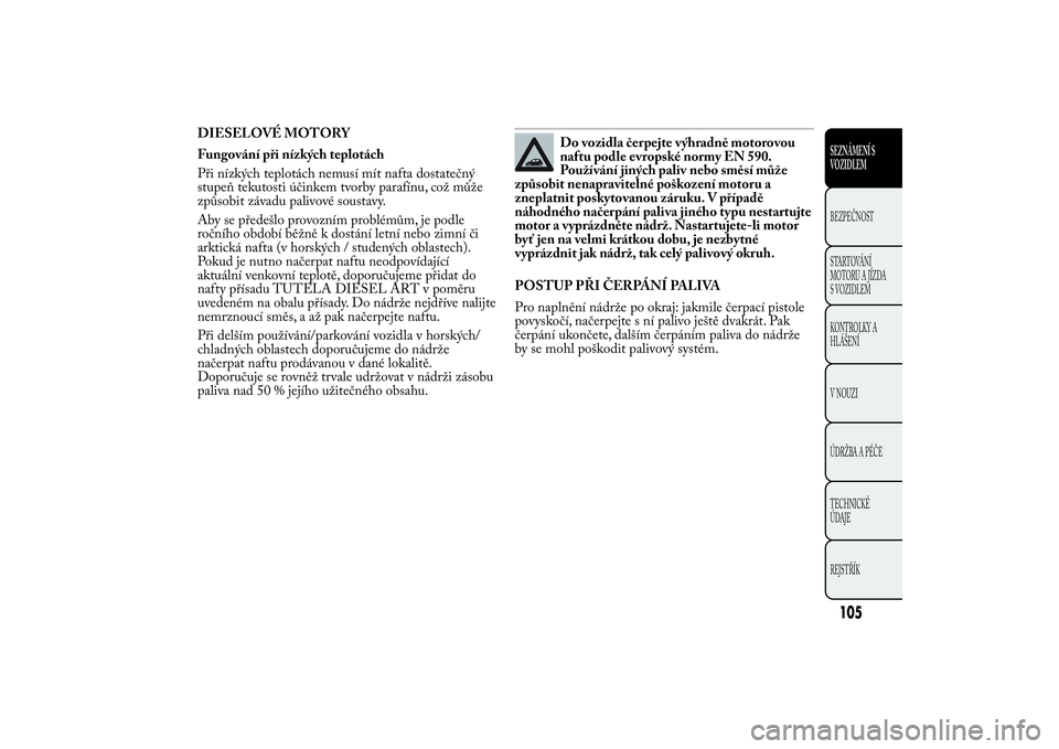 Lancia Ypsilon 2011  Návod k použití a údržbě (in Czech) DIESELOVÉ MOTORY
Fungování při nízkých teplotách
Při nízkých teplotách nemusí mít nafta dostatečný
stupeň tekutosti účinkem tvorby parafínu, což může
způsobit závadu palivové 