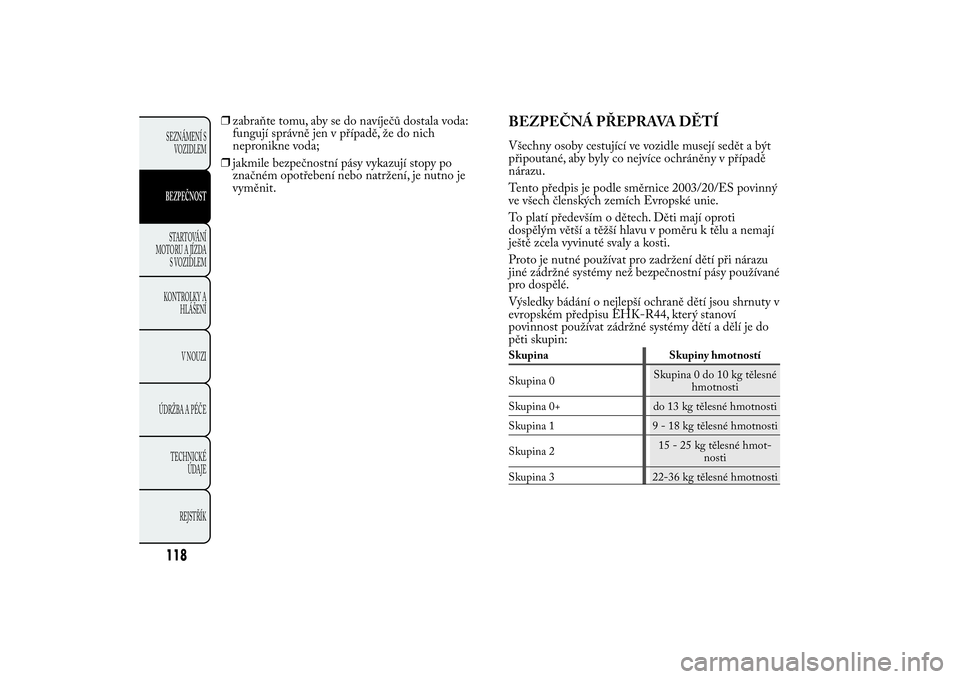 Lancia Ypsilon 2011  Návod k použití a údržbě (in Czech) ❒zabraňte tomu, aby se do navíječů dostala voda:
fungují správně jen v případě, že do nich
nepronikne voda;
❒jakmile bezpečnostní pásy vykazují stopy po
značném opotřebení nebo 