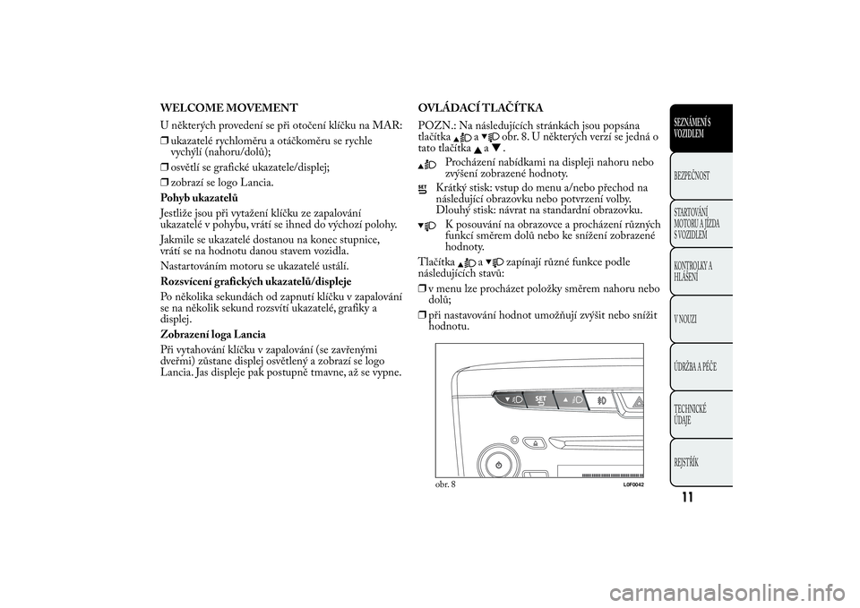 Lancia Ypsilon 2011  Návod k použití a údržbě (in Czech) WELCOME MOVEMENT
U některých provedení se při otočení klíčku na MAR:
❒ukazatelé rychloměru a otáčkoměru se rychle
vychýlí (nahoru/dolů);
❒osvětlí se grafické ukazatele/displej;
