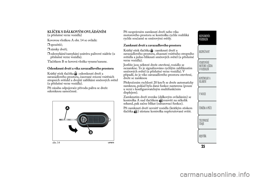 Lancia Ypsilon 2011 Návod k použití a údržbě (in Czech) KLÍČEK S DÁLKOVÝM OVLÁDÁNÍM
(u příslušné verze vozidla)
Kovovou vložkou A obr. 14 se ovládá:
❒spouštěč;
❒zámky dveří;
❒odemykání/zamykání uzávěru palivové nádrže (u
Lancia Ypsilon 2011 Návod k použití a údržbě (in Czech) KLÍČEK S DÁLKOVÝM OVLÁDÁNÍM
(u příslušné verze vozidla)
Kovovou vložkou A obr. 14 se ovládá:
❒spouštěč;
❒zámky dveří;
❒odemykání/zamykání uzávěru palivové nádrže (u