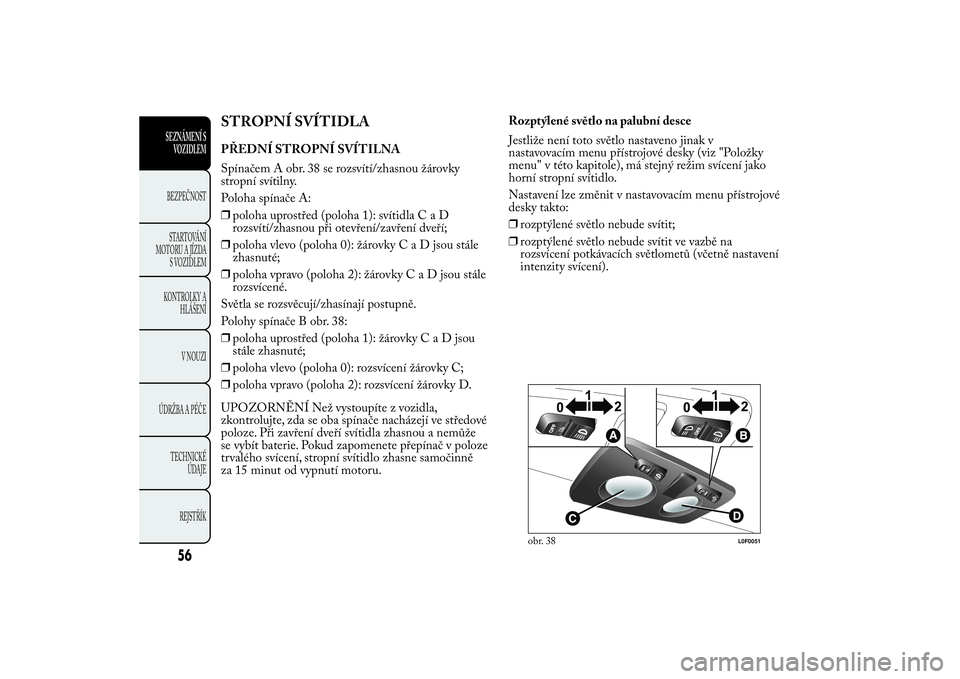 Lancia Ypsilon 2011  Návod k použití a údržbě (in Czech) STROPNÍ SVÍTIDLAPŘEDNÍ STROPNÍ SVÍTILNA
Spínačem A obr. 38 se rozsvítí/zhasnou žárovky
stropní svítilny.
Poloha spínače A:
❒poloha uprostřed (poloha 1): svítidlaCaD
rozsvítí/zhas