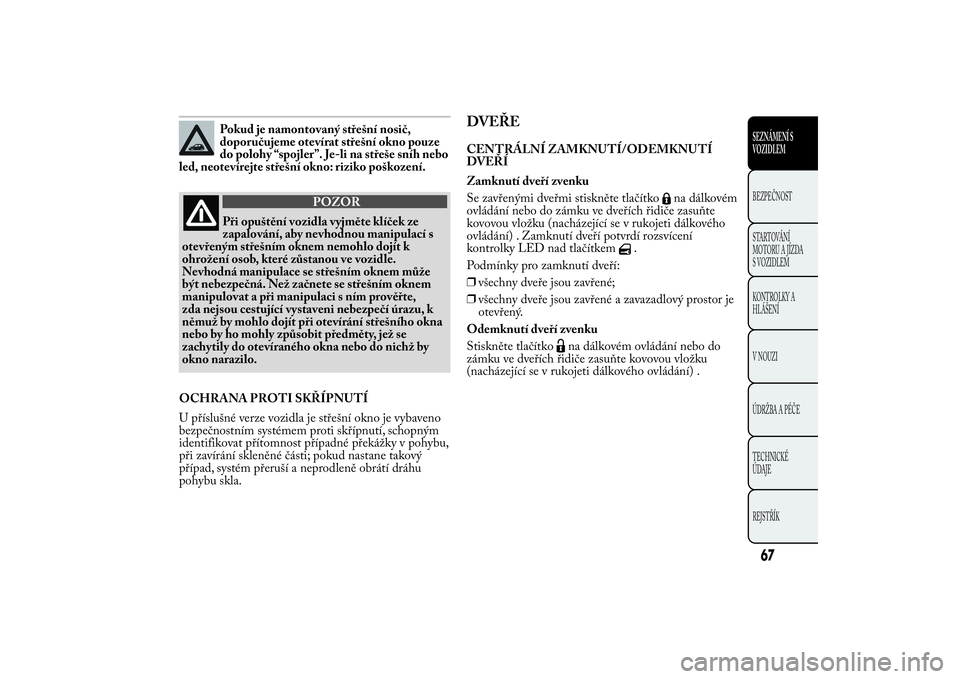 Lancia Ypsilon 2011  Návod k použití a údržbě (in Czech) Pokud je namontovaný střešní nosič,
doporučujeme otevírat střešní okno pouze
do polohy “spojler”. Je-li na střeše sníh nebo
led, neotevírejte střešní okno: riziko poškození.
POZ