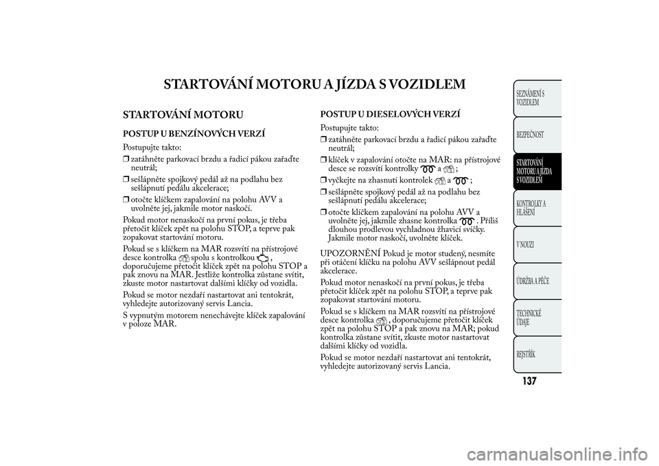 Lancia Ypsilon 2012 Návod k použití a údržbě (in Czech) STARTOVÁNÍ MOTORU A JÍZDA S VOZIDLEM
STARTOVÁNÍ MOTORUPOSTUP U BENZÍNOVÝCH VERZÍ
Postupujte takto:
❒zatáhněte parkovací brzdu a řadicí pákou zařaďte
neutrál;
❒sešlápněte spojko Lancia Ypsilon 2012 Návod k použití a údržbě (in Czech) STARTOVÁNÍ MOTORU A JÍZDA S VOZIDLEM
STARTOVÁNÍ MOTORUPOSTUP U BENZÍNOVÝCH VERZÍ
Postupujte takto:
❒zatáhněte parkovací brzdu a řadicí pákou zařaďte
neutrál;
❒sešlápněte spojko