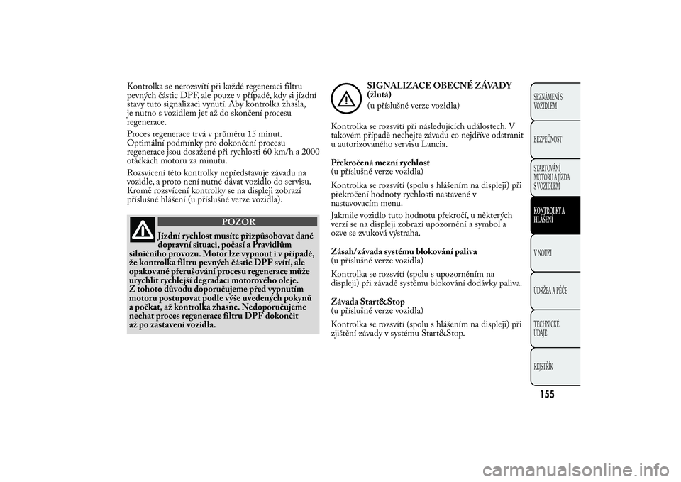 Lancia Ypsilon 2012 Návod k použití a údržbě (in Czech) Kontrolka se nerozsvítí při každé regeneraci filtru
pevných částic DPF, ale pouze v případě, kdy si jízdní
stavy tuto signalizaci vynutí. Aby kontrolka zhasla,
je nutno s vozidlem jet a Lancia Ypsilon 2012 Návod k použití a údržbě (in Czech) Kontrolka se nerozsvítí při každé regeneraci filtru
pevných částic DPF, ale pouze v případě, kdy si jízdní
stavy tuto signalizaci vynutí. Aby kontrolka zhasla,
je nutno s vozidlem jet a