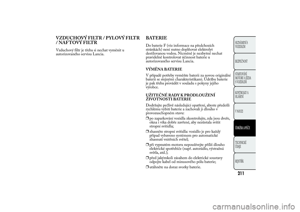 Lancia Ypsilon 2012 Návod k použití a údržbě (in Czech) VZDUCHOVÝ FILTR / P YLOVÝ FILTR
/ NAF TOVÝ FILTRVzduchový filtr je třeba si nechat vyměnit u
autorizovaného servisu Lancia.
BATERIEDo baterie F (viz informace na předchozích
stránkách) nen Lancia Ypsilon 2012 Návod k použití a údržbě (in Czech) VZDUCHOVÝ FILTR / P YLOVÝ FILTR
/ NAF TOVÝ FILTRVzduchový filtr je třeba si nechat vyměnit u
autorizovaného servisu Lancia.
BATERIEDo baterie F (viz informace na předchozích
stránkách) nen
