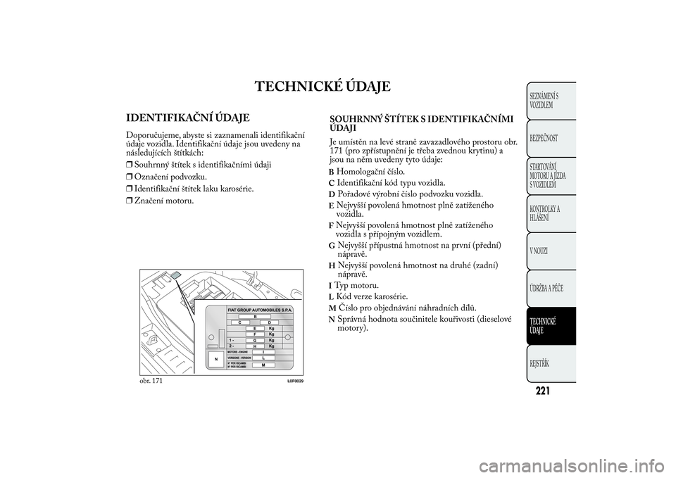 Lancia Ypsilon 2012 Návod k použití a údržbě (in Czech) TECHNICKÉ ÚDAJE
IDENTIFIKAČNÍ ÚDAJEDoporučujeme, abyste si zaznamenali identifikační
údaje vozidla. Identifikační údaje jsou uvedeny na
následujících štítkách:
❒Souhrnný štítek Lancia Ypsilon 2012 Návod k použití a údržbě (in Czech) TECHNICKÉ ÚDAJE
IDENTIFIKAČNÍ ÚDAJEDoporučujeme, abyste si zaznamenali identifikační
údaje vozidla. Identifikační údaje jsou uvedeny na
následujících štítkách:
❒Souhrnný štítek