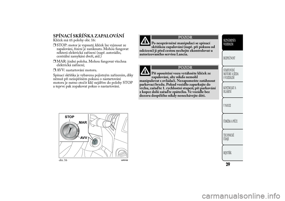 Lancia Ypsilon 2012  Návod k použití a údržbě (in Czech) SPÍNACÍ SKŘÍŇKA ZAPALOVÁNÍKlíček má tři polohy obr. 16:
❒STOP: motor je vypnutý, klíček lze vyjmout ze
zapalování, řízení je zamknuto. Mohou fungovat
některá elektrická zaříz