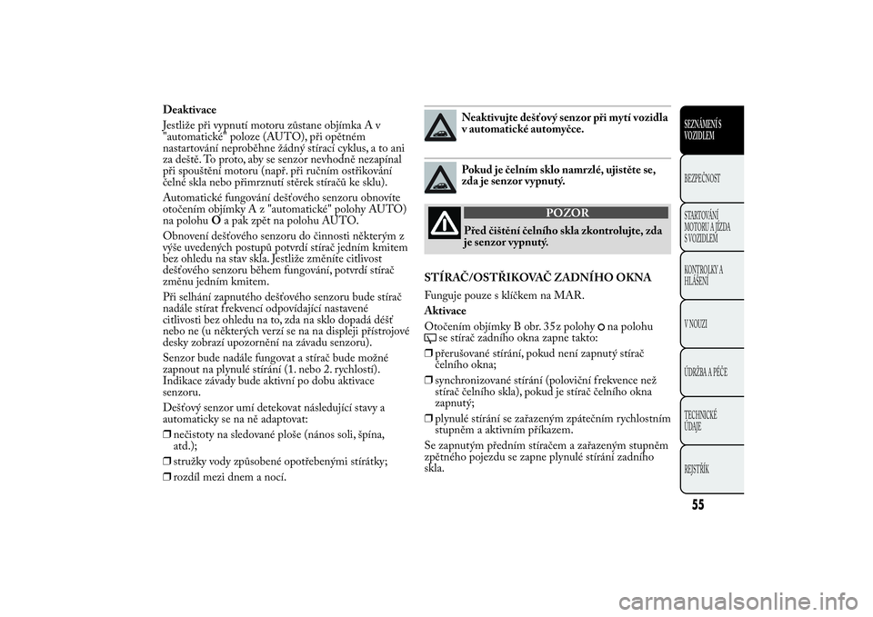 Lancia Ypsilon 2012  Návod k použití a údržbě (in Czech) Deaktivace
Jestliže při vypnutí motoru zůstane objímka A v
"automatické" poloze (AUTO), při opětném
nastartování neproběhne žádný stírací cyklus, a to ani
za deště. To proto