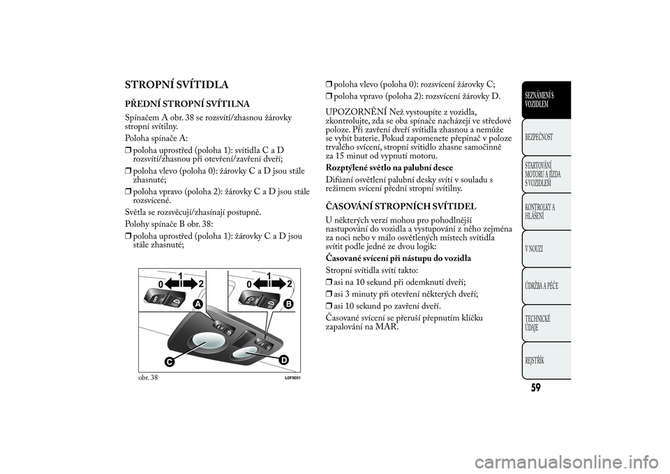 Lancia Ypsilon 2012 Návod k použití a údržbě (in Czech) STROPNÍ SVÍTIDLAPŘEDNÍ STROPNÍ SVÍTILNA
Spínačem A obr. 38 se rozsvítí/zhasnou žárovky
stropní svítilny.
Poloha spínače A:
❒poloha uprostřed (poloha 1): svítidlaCaD
rozsvítí/zhas Lancia Ypsilon 2012 Návod k použití a údržbě (in Czech) STROPNÍ SVÍTIDLAPŘEDNÍ STROPNÍ SVÍTILNA
Spínačem A obr. 38 se rozsvítí/zhasnou žárovky
stropní svítilny.
Poloha spínače A:
❒poloha uprostřed (poloha 1): svítidlaCaD
rozsvítí/zhas