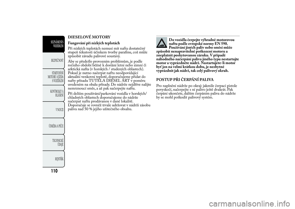Lancia Ypsilon 2014 Návod k použití a údržbě (in Czech) DIESELOVÉ MOTORY
Fungování při nízkých teplotách
Při nízkých teplotách nemusí mít nafta dostatečný
stupeň tekutosti účinkem tvorby parafínu, což může
způsobit závadu palivové Lancia Ypsilon 2014 Návod k použití a údržbě (in Czech) DIESELOVÉ MOTORY
Fungování při nízkých teplotách
Při nízkých teplotách nemusí mít nafta dostatečný
stupeň tekutosti účinkem tvorby parafínu, což může
způsobit závadu palivové