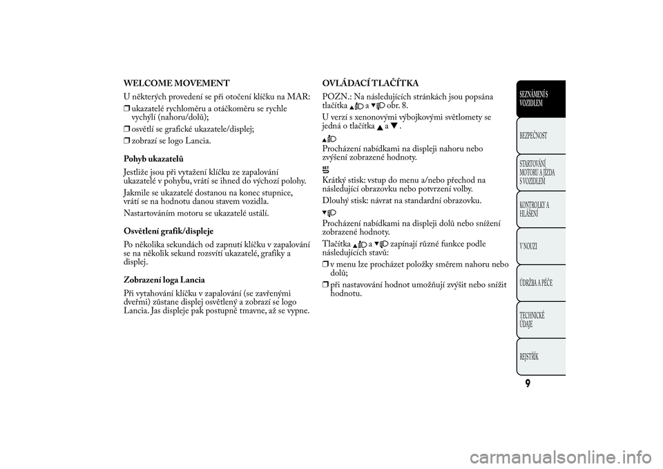 Lancia Ypsilon 2014  Návod k použití a údržbě (in Czech) WELCOME MOVEMENT
U některých provedení se při otočení klíčku na MAR:
❒ukazatelé rychloměru a otáčkoměru se rychle
vychýlí (nahoru/dolů);
❒osvětlí se grafické ukazatele/displej;

