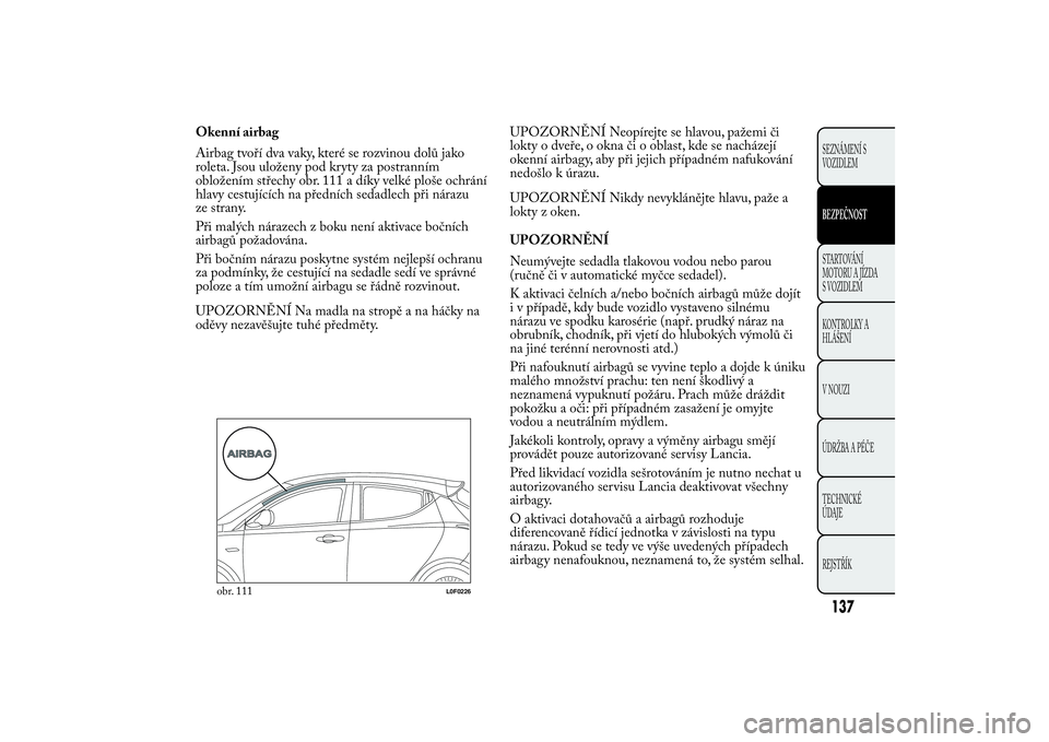 Lancia Ypsilon 2014 Návod k použití a údržbě (in Czech) Okenní airbag
Airbag tvoří dva vaky, které se rozvinou dolů jako
roleta. Jsou uloženy pod kryty za postranním
obložením střechy obr. 111 a díky velké ploše ochrání
hlavy cestujících n Lancia Ypsilon 2014 Návod k použití a údržbě (in Czech) Okenní airbag
Airbag tvoří dva vaky, které se rozvinou dolů jako
roleta. Jsou uloženy pod kryty za postranním
obložením střechy obr. 111 a díky velké ploše ochrání
hlavy cestujících n