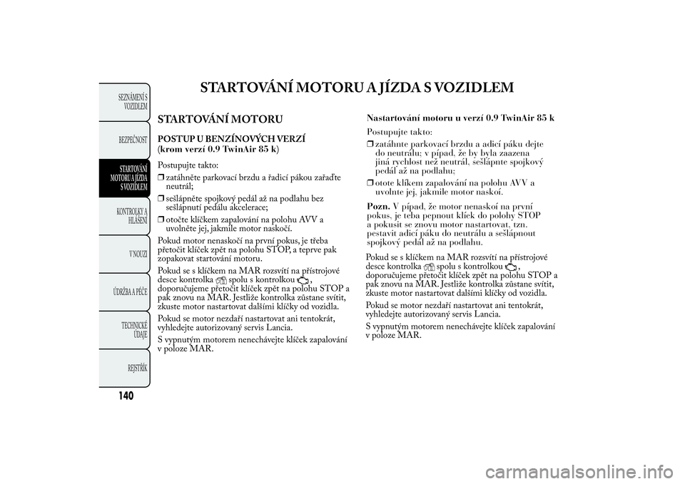 Lancia Ypsilon 2014 Návod k použití a údržbě (in Czech) STARTOVÁNÍ MOTORU A JÍZDA S VOZIDLEM
STARTOVÁNÍ MOTORUPOSTUP U BENZÍNOVÝCH VERZÍ
Postupujte takto:
❒zatáhněte parkovací brzdu a řadicí pákou zařaďte
neutrál;
❒sešlápněte spojko Lancia Ypsilon 2014 Návod k použití a údržbě (in Czech) STARTOVÁNÍ MOTORU A JÍZDA S VOZIDLEM
STARTOVÁNÍ MOTORUPOSTUP U BENZÍNOVÝCH VERZÍ
Postupujte takto:
❒zatáhněte parkovací brzdu a řadicí pákou zařaďte
neutrál;
❒sešlápněte spojko