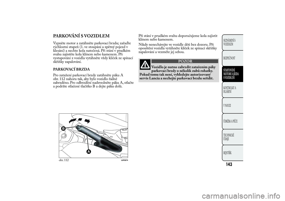 Lancia Ypsilon 2014 Návod k použití a údržbě (in Czech) PARKOVÁNÍ S VOZIDLEMVypněte motor a zatáhněte parkovací brzdu; zařaďte
rychlostní stupeň (1. ve stoupání a zpětný pojezd v
klesání) a nechte kola natočená. Při stání v prudkém
sv Lancia Ypsilon 2014 Návod k použití a údržbě (in Czech) PARKOVÁNÍ S VOZIDLEMVypněte motor a zatáhněte parkovací brzdu; zařaďte
rychlostní stupeň (1. ve stoupání a zpětný pojezd v
klesání) a nechte kola natočená. Při stání v prudkém
sv
