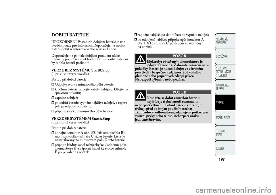 Lancia Ypsilon 2014  Návod k použití a údržbě (in Czech) DOBITÍ BATERIEUPOZORNĚNÍ Postup při dobíjení baterie je zde
uveden pouze pro informaci. Doporučujeme nechat
baterii dobít u autorizovaného servisu Lancia.
Doporučujeme pomalé dobíjení pro