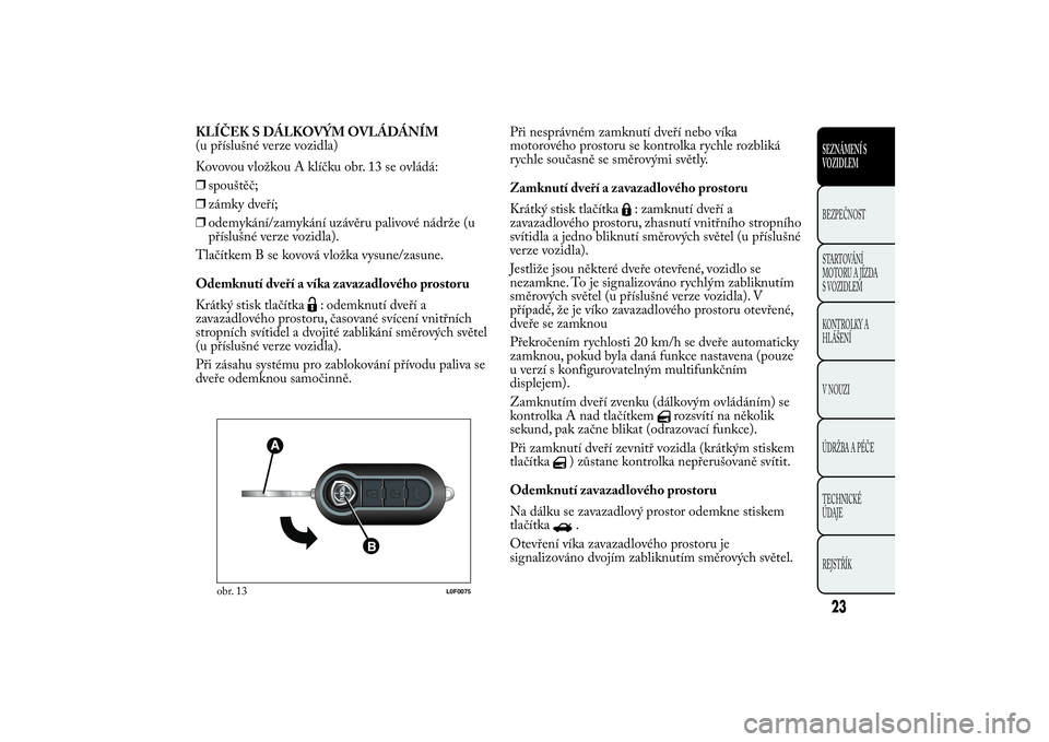 Lancia Ypsilon 2014 Návod k použití a údržbě (in Czech) KLÍČEK S DÁLKOVÝM OVLÁDÁNÍM
(u příslušné verze vozidla)
Kovovou vložkou A klíčku obr. 13 se ovládá:
❒spouštěč;
❒zámky dveří;
❒odemykání/zamykání uzávěru palivové ná Lancia Ypsilon 2014 Návod k použití a údržbě (in Czech) KLÍČEK S DÁLKOVÝM OVLÁDÁNÍM
(u příslušné verze vozidla)
Kovovou vložkou A klíčku obr. 13 se ovládá:
❒spouštěč;
❒zámky dveří;
❒odemykání/zamykání uzávěru palivové ná