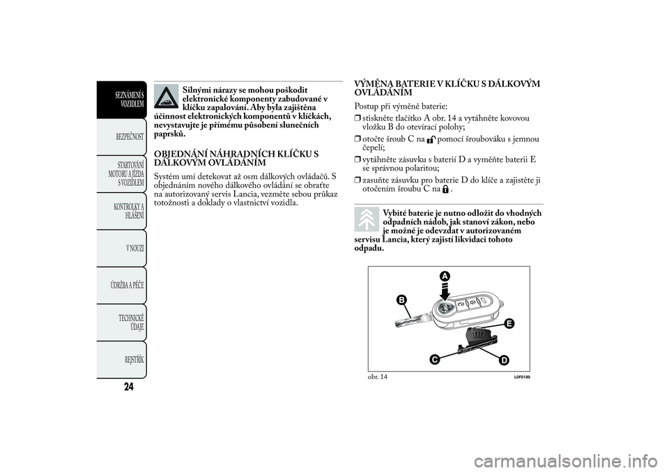 Lancia Ypsilon 2014 Návod k použití a údržbě (in Czech) Silnými nárazy se mohou poškodit
elektronické komponenty zabudované v
klíčku zapalování. Aby byla zajištěna
účinnost elektronických komponentů v klíčkách,
nevystavujte je přímému Lancia Ypsilon 2014 Návod k použití a údržbě (in Czech) Silnými nárazy se mohou poškodit
elektronické komponenty zabudované v
klíčku zapalování. Aby byla zajištěna
účinnost elektronických komponentů v klíčkách,
nevystavujte je přímému