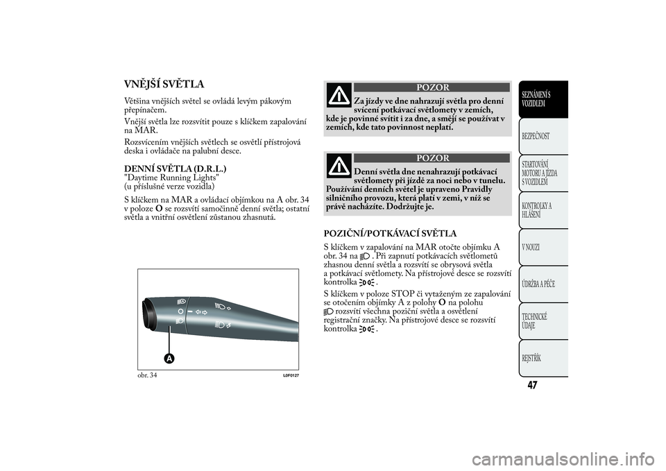 Lancia Ypsilon 2014  Návod k použití a údržbě (in Czech) VNĚJŠÍ SVĚTLAVětšina vnějších světel se ovládá levým pákovým
přepínačem.
Vnější světla lze rozsvítit pouze s klíčkem zapalování
na MAR.
Rozsvícením vnějších světlech s