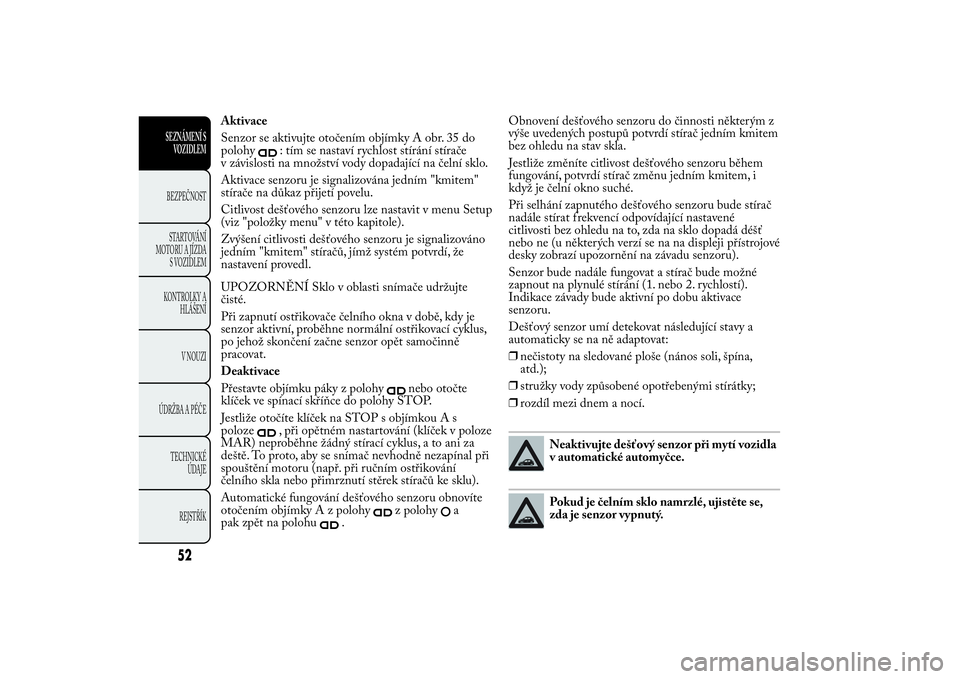 Lancia Ypsilon 2014  Návod k použití a údržbě (in Czech) Aktivace
Senzor se aktivujte otočením objímky A obr. 35 do
polohy
: tím se nastaví rychlost stírání stírače
v závislosti na množství vody dopadající na čelní sklo.
Aktivace senzoru je