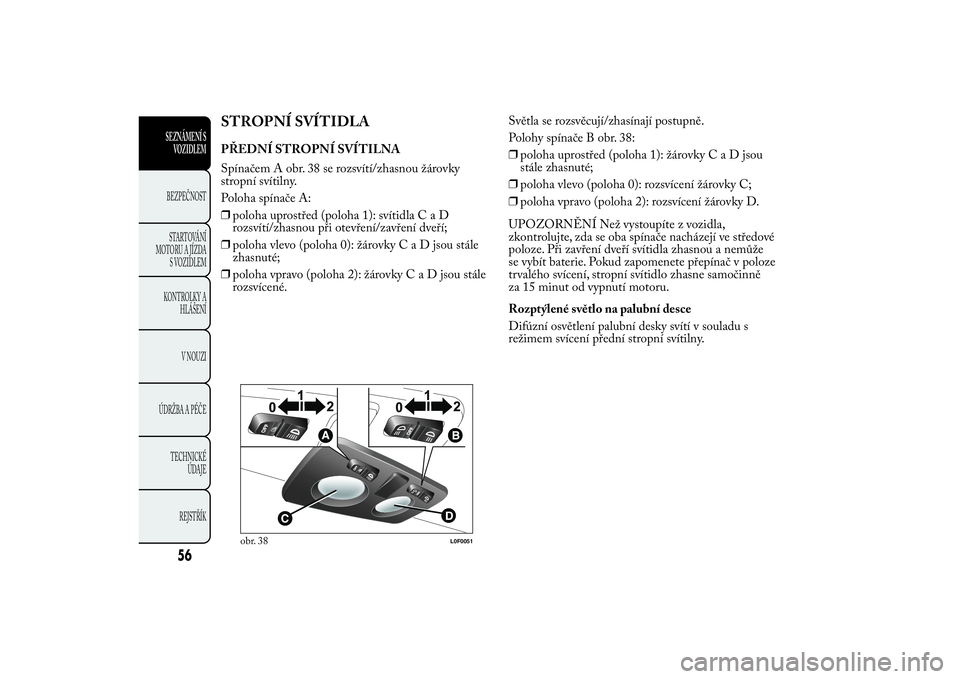 Lancia Ypsilon 2014  Návod k použití a údržbě (in Czech) STROPNÍ SVÍTIDLAPŘEDNÍ STROPNÍ SVÍTILNA
Spínačem A obr. 38 se rozsvítí/zhasnou žárovky
stropní svítilny.
Poloha spínače A:
❒poloha uprostřed (poloha 1): svítidlaCaD
rozsvítí/zhas
