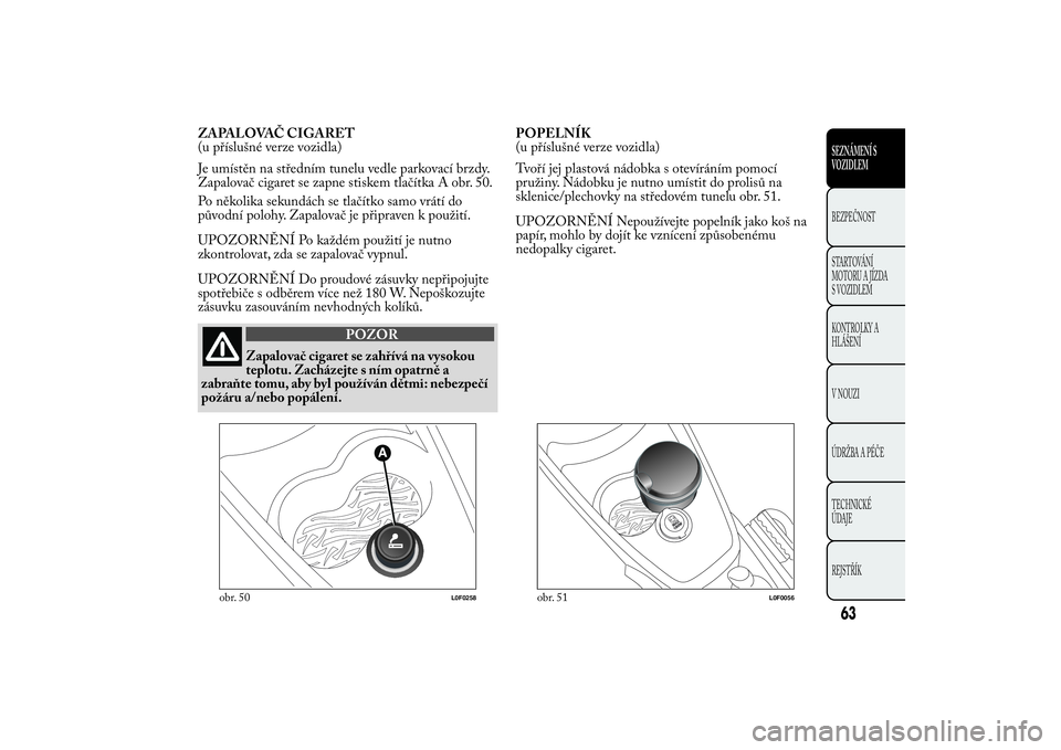 Lancia Ypsilon 2014  Návod k použití a údržbě (in Czech) ZAPALOVAČ CIGARET
(u příslušné verze vozidla)
Je umístěn na středním tunelu vedle parkovací brzdy.
Zapalovač cigaret se zapne stiskem tlačítka A obr. 50.
Po několika sekundách se tlač