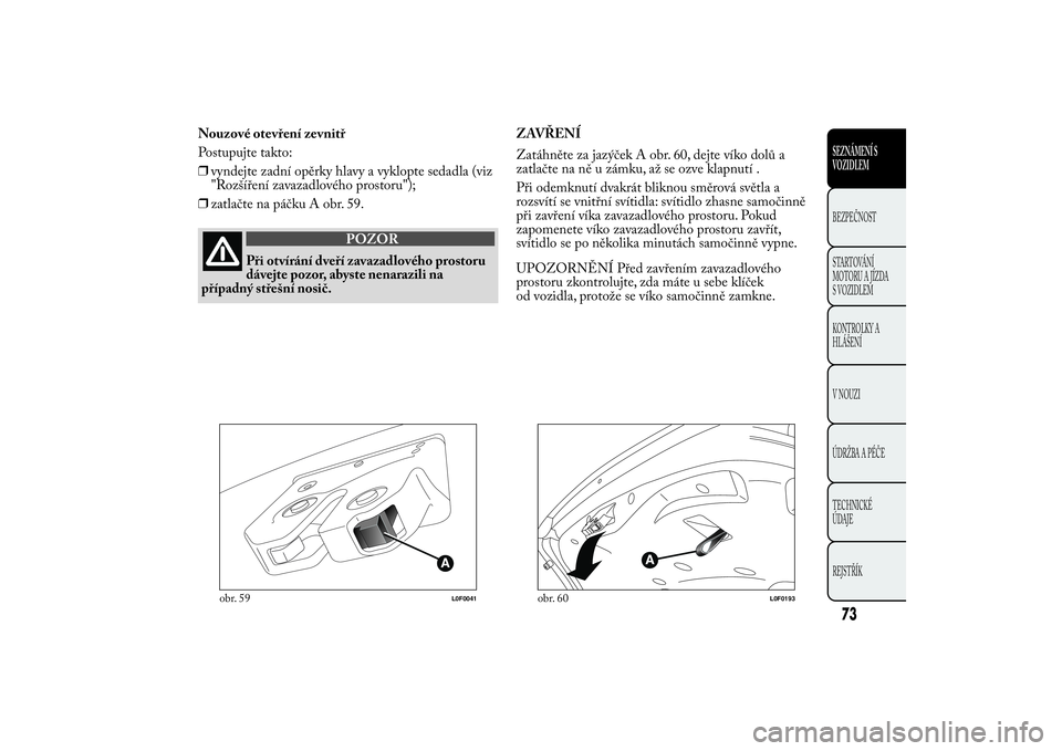 Lancia Ypsilon 2014 Návod k použití a údržbě (in Czech) Nouzové otevření zevnitř
Postupujte takto:
❒vyndejte zadní opěrky hlavy a vyklopte sedadla (viz
"Rozšíření zavazadlového prostoru");
❒zatlačte na páčku A obr. 59.
POZOR
Při Lancia Ypsilon 2014 Návod k použití a údržbě (in Czech) Nouzové otevření zevnitř
Postupujte takto:
❒vyndejte zadní opěrky hlavy a vyklopte sedadla (viz
"Rozšíření zavazadlového prostoru");
❒zatlačte na páčku A obr. 59.
POZOR
Při
