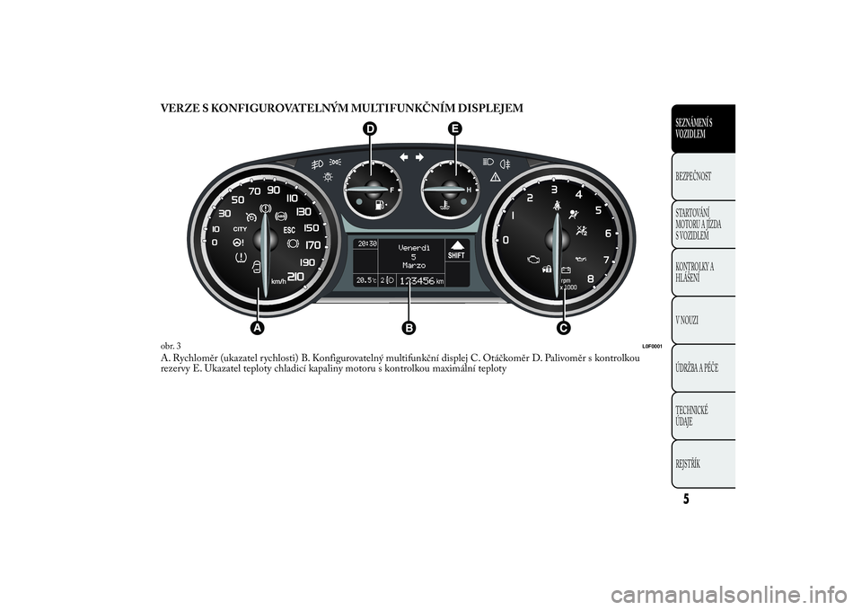 Lancia Ypsilon 2013 Návod k použití a údržbě (in Czech) VERZE S KONFIGUROVATELNÝM MULTIFUNKČNÍM DISPLEJEMA. Rychloměr (ukazatel rychlosti) B. Konfigurovatelný multifunkční displej C. Otáčkoměr D. Palivoměr s kontrolkou
rezervy E. Ukazatel teplot Lancia Ypsilon 2013 Návod k použití a údržbě (in Czech) VERZE S KONFIGUROVATELNÝM MULTIFUNKČNÍM DISPLEJEMA. Rychloměr (ukazatel rychlosti) B. Konfigurovatelný multifunkční displej C. Otáčkoměr D. Palivoměr s kontrolkou
rezervy E. Ukazatel teplot