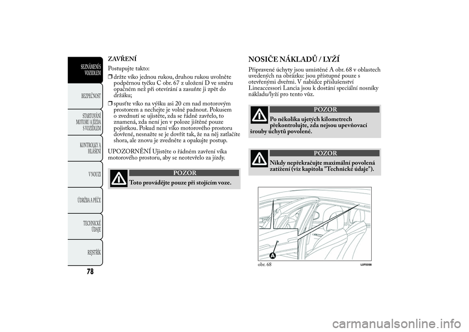 Lancia Ypsilon 2014 Návod k použití a údržbě (in Czech) ZAVŘENÍ
Postupujte takto:
❒držte víko jednou rukou, druhou rukou uvolněte
podpěrnou tyčku C obr. 67 z uložení D ve směru
opačném než při otevírání a zasuňte ji zpět do
držáku;
Lancia Ypsilon 2014 Návod k použití a údržbě (in Czech) ZAVŘENÍ
Postupujte takto:
❒držte víko jednou rukou, druhou rukou uvolněte
podpěrnou tyčku C obr. 67 z uložení D ve směru
opačném než při otevírání a zasuňte ji zpět do
držáku;