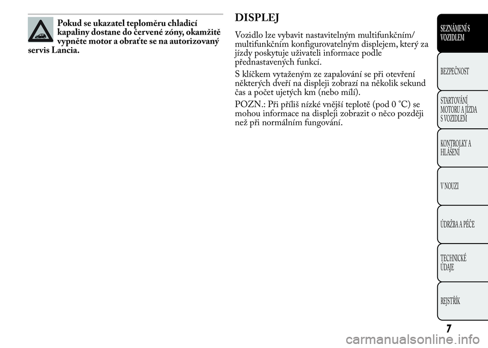 Lancia Ypsilon 2015  Návod k použití a údržbě (in Czech) Pokud se ukazatel teploměru chladicí
kapaliny dostane do čer vené zóny, okamžitě
vypněte motor a obraťte se na autorizovaný
ser vis Lancia.DISPLEJ
Vozidlo lze vybavit nastavitelným multifun