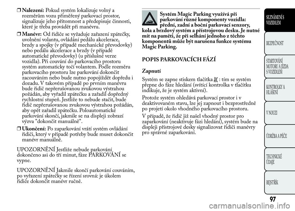 Lancia Ypsilon 2015  Návod k použití a údržbě (in Czech) ❒Nalezení:Pokud systém lokalizuje volný a
rozměrům vozu přiměřený parkovací prostor,
signalizuje jeho přítomnost a předepisuje činnosti,
které je třeba provádět při manévru.
❒M