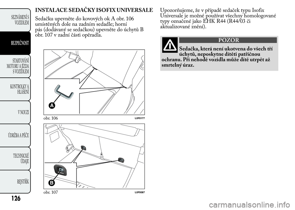 Lancia Ypsilon 2015 Návod k použití a údržbě (in Czech) INSTALACE SEDAČKY ISOFIX UNIVERSALE
Sedačku upevněte do kovových ok A obr. 106
umístěných dole na zadním sedadle; horní
pás (dodávaný se sedačkou) upevněte do úchytů B
obr. 107 v zadn Lancia Ypsilon 2015 Návod k použití a údržbě (in Czech) INSTALACE SEDAČKY ISOFIX UNIVERSALE
Sedačku upevněte do kovových ok A obr. 106
umístěných dole na zadním sedadle; horní
pás (dodávaný se sedačkou) upevněte do úchytů B
obr. 107 v zadn