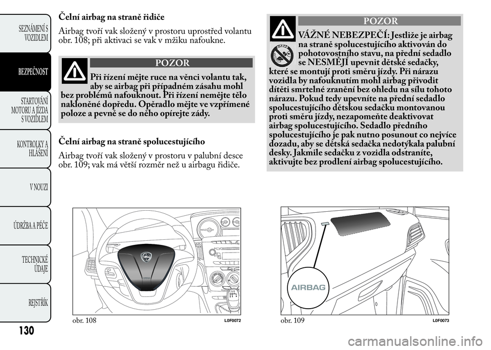Lancia Ypsilon 2015 Návod k použití a údržbě (in Czech) Čelní airbag na straně řidiče
Airbag tvoří vak složený v prostoru uprostřed volantu
obr. 108; při aktivaci se vak v mžiku nafoukne.
POZOR
Při řízení mějte ruce na věnci volantu tak,
Lancia Ypsilon 2015 Návod k použití a údržbě (in Czech) Čelní airbag na straně řidiče
Airbag tvoří vak složený v prostoru uprostřed volantu
obr. 108; při aktivaci se vak v mžiku nafoukne.
POZOR
Při řízení mějte ruce na věnci volantu tak,